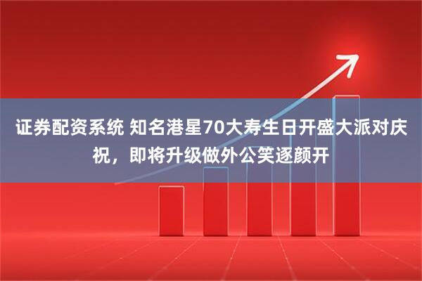 证券配资系统 知名港星70大寿生日开盛大派对庆祝，即将升级做外公笑逐颜开