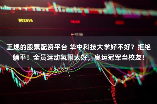 正规的股票配资平台 华中科技大学好不好？拒绝躺平！全员运动氛围太好，奥运冠军当校友！