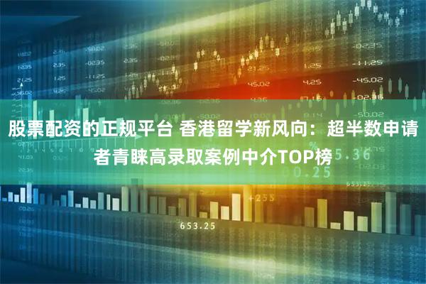 股票配资的正规平台 香港留学新风向：超半数申请者青睐高录取案例中介TOP榜