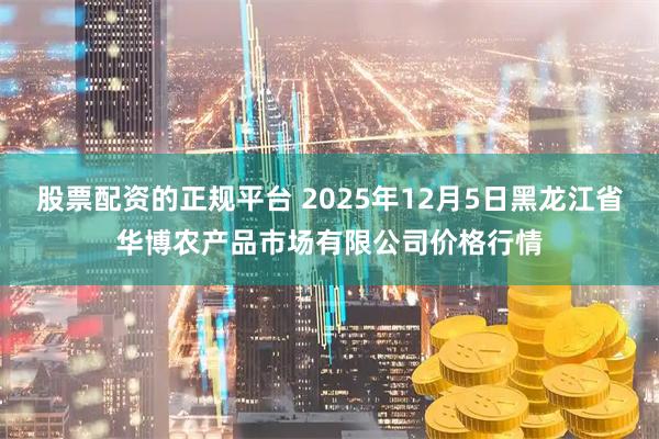股票配资的正规平台 2025年12月5日黑龙江省华博农产品市场有限公司价格行情