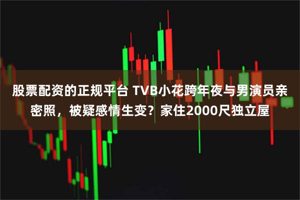 股票配资的正规平台 TVB小花跨年夜与男演员亲密照，被疑感情生变？家住2000尺独立屋