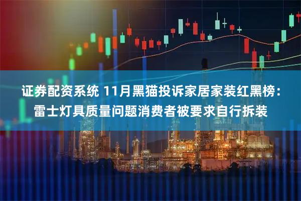 证券配资系统 11月黑猫投诉家居家装红黑榜：雷士灯具质量问题消费者被要求自行拆装