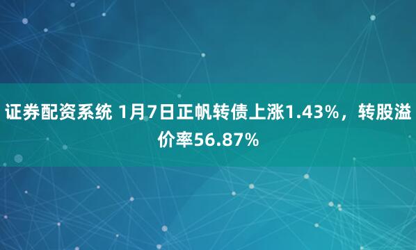 证券配资系统 1月7日正帆转债上涨1.43%，转股溢价率56.87%