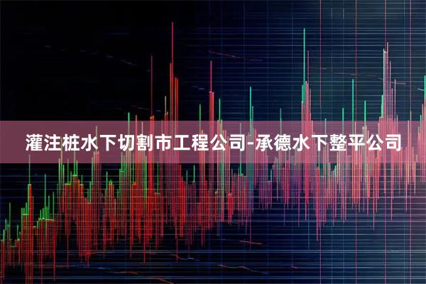 灌注桩水下切割市工程公司-承德水下整平公司
