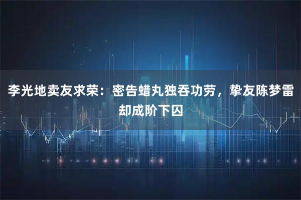 李光地卖友求荣：密告蜡丸独吞功劳，挚友陈梦雷却成阶下囚