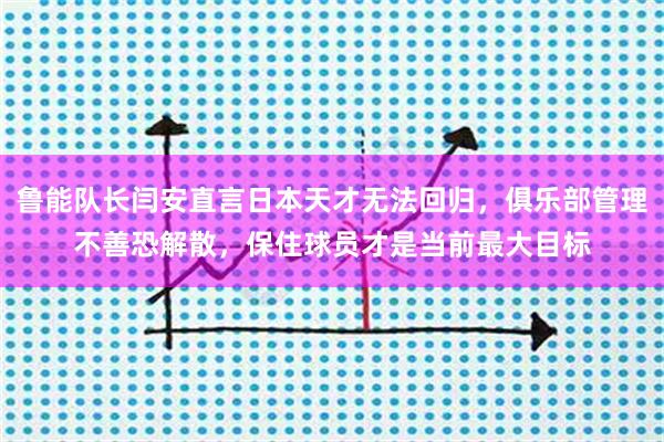 鲁能队长闫安直言日本天才无法回归，俱乐部管理不善恐解散，保住球员才是当前最大目标