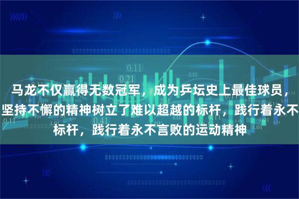 马龙不仅赢得无数冠军，成为乒坛史上最佳球员，更用全面技艺和坚持不懈的精神树立了难以超越的标杆，践行着永不言败的运动精神