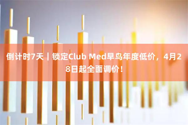 倒计时7天｜锁定Club Med早鸟年度低价，4月28日起全面调价！