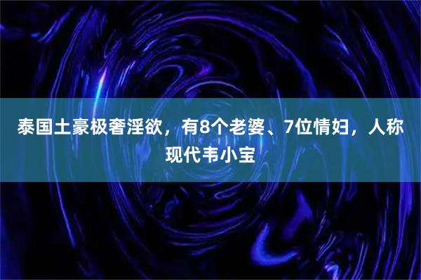泰国土豪极奢淫欲，有8个老婆、7位情妇，人称现代韦小宝