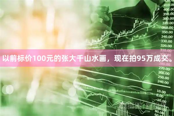 以前标价100元的张大千山水画，现在拍95万成交。
