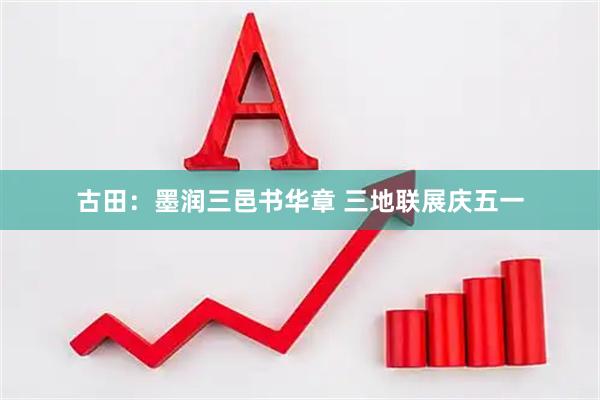 古田：墨润三邑书华章 三地联展庆五一