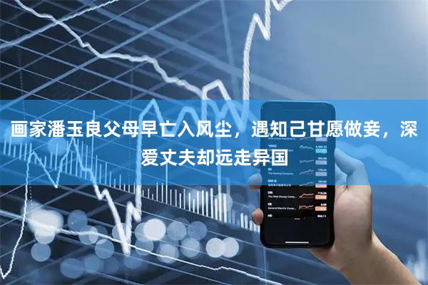画家潘玉良父母早亡入风尘，遇知己甘愿做妾，深爱丈夫却远走异国