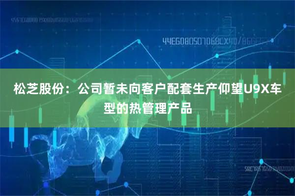 松芝股份：公司暂未向客户配套生产仰望U9X车型的热管理产品