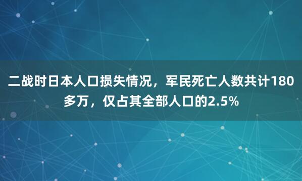 二战时日本人口损失情况，军民死亡人数共计180多万，仅占其全部人口的2.5%