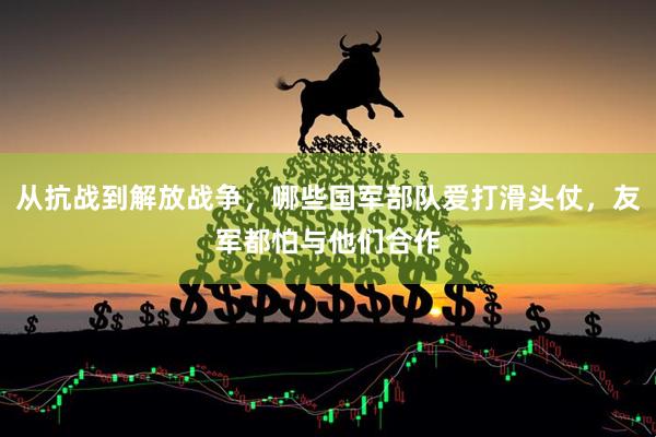 从抗战到解放战争，哪些国军部队爱打滑头仗，友军都怕与他们合作