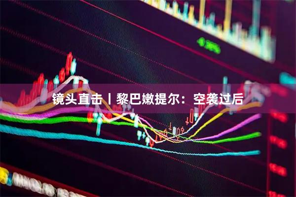 镜头直击丨黎巴嫩提尔：空袭过后