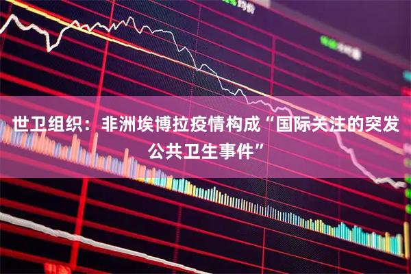 世卫组织：非洲埃博拉疫情构成“国际关注的突发公共卫生事件”