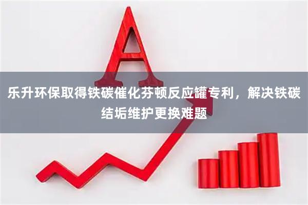 乐升环保取得铁碳催化芬顿反应罐专利，解决铁碳结垢维护更换难题
