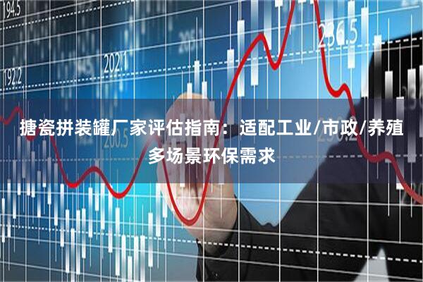 搪瓷拼装罐厂家评估指南：适配工业/市政/养殖多场景环保需求