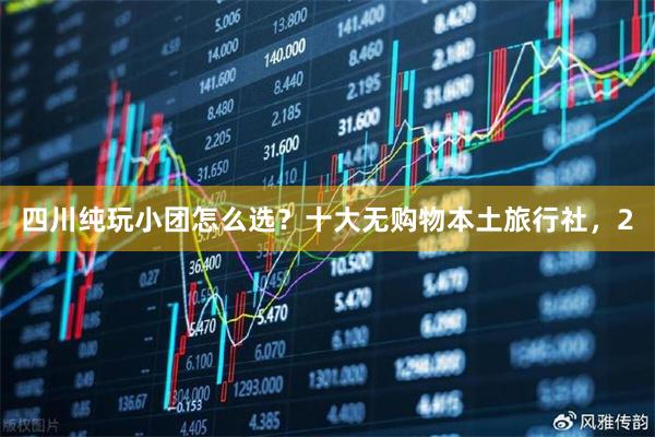 四川纯玩小团怎么选？十大无购物本土旅行社，2