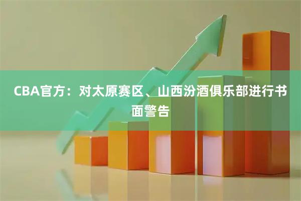 CBA官方：对太原赛区、山西汾酒俱乐部进行书面警告
