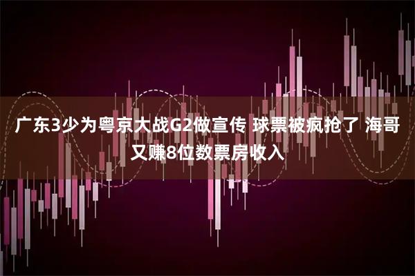 广东3少为粤京大战G2做宣传 球票被疯抢了 海哥又赚8位数票房收入