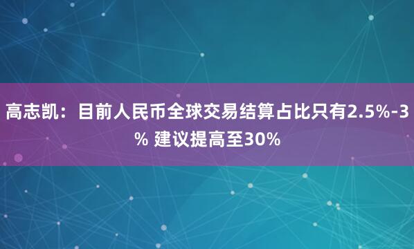 高志凯：目前人民币全球交易结算占比只有2.5%-3% 建议提高至30%