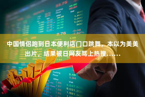 中国情侣跑到日本便利店门口跳舞，本以为美美出片，结果被日网友骂上热搜……