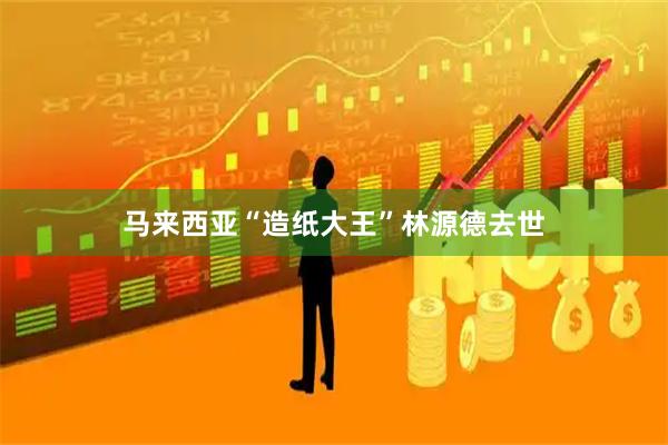 马来西亚“造纸大王”林源德去世