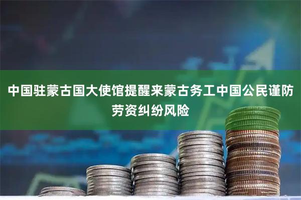 中国驻蒙古国大使馆提醒来蒙古务工中国公民谨防劳资纠纷风险