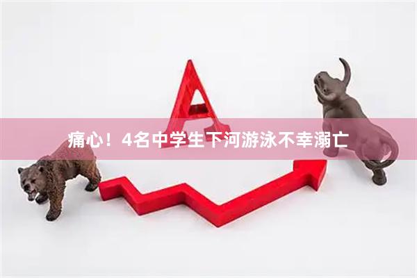 痛心！4名中学生下河游泳不幸溺亡