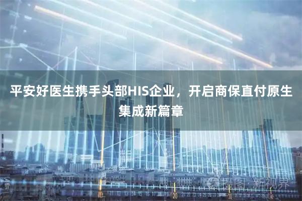 平安好医生携手头部HIS企业，开启商保直付原生集成新篇章