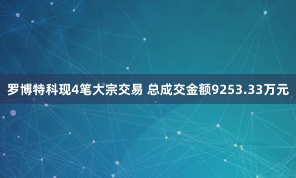 罗博特科现4笔大宗交易 总成交金额9253.33万元