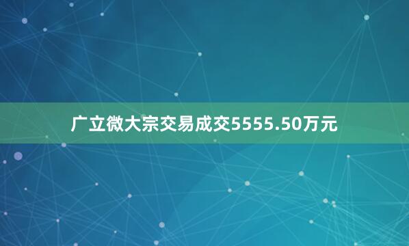 广立微大宗交易成交5555.50万元