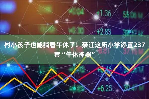 村小孩子也能躺着午休了！綦江这所小学添置237套“午休神器”