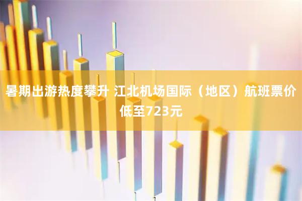 暑期出游热度攀升 江北机场国际（地区）航班票价低至723元