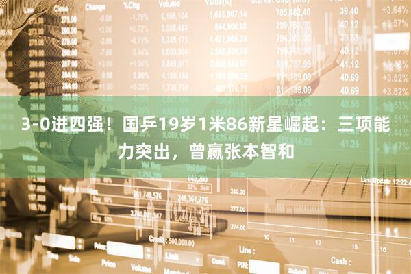 3-0进四强！国乒19岁1米86新星崛起：三项能力突出，曾赢张本智和