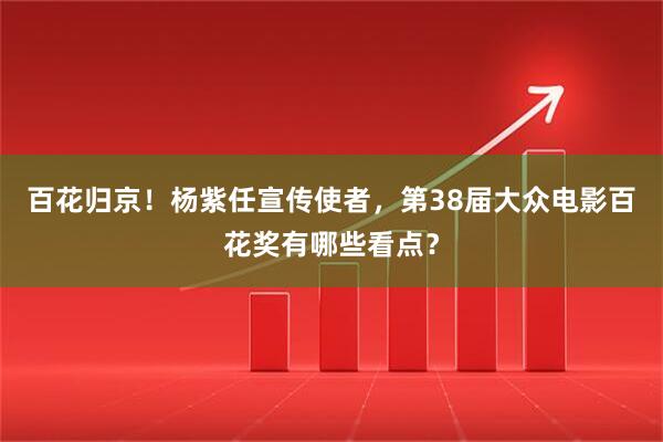 百花归京！杨紫任宣传使者，第38届大众电影百花奖有哪些看点？