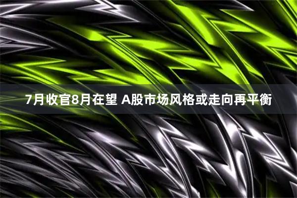 7月收官8月在望 A股市场风格或走向再平衡