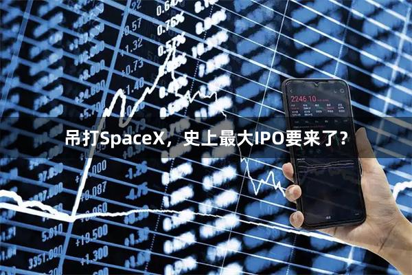 吊打SpaceX，史上最大IPO要来了？