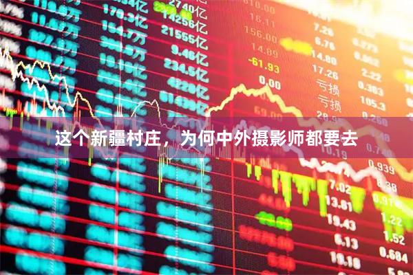 这个新疆村庄，为何中外摄影师都要去