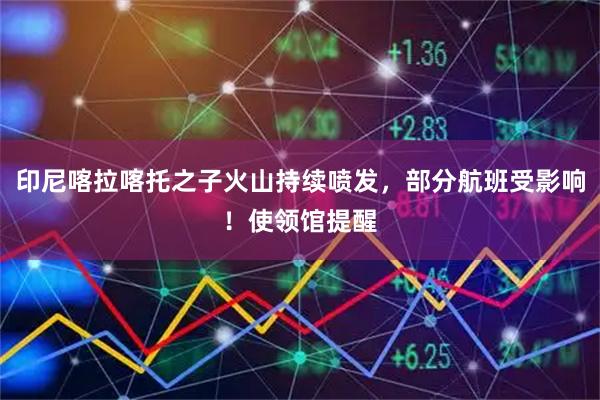 印尼喀拉喀托之子火山持续喷发，部分航班受影响！使领馆提醒
