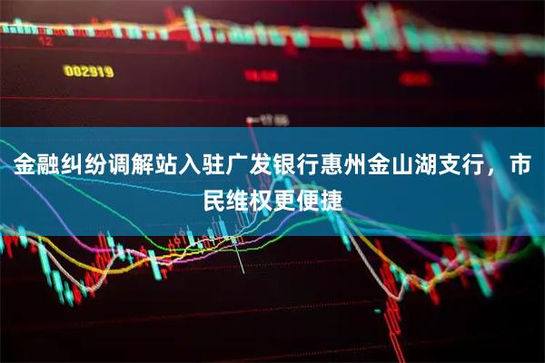 金融纠纷调解站入驻广发银行惠州金山湖支行，市民维权更便捷