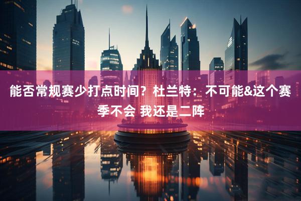 能否常规赛少打点时间？杜兰特：不可能&这个赛季不会 我还是二阵